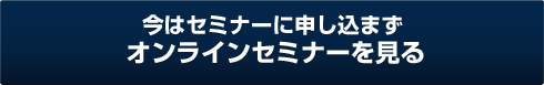 今はセミナーに申し込まずオンラインセミナーを見る